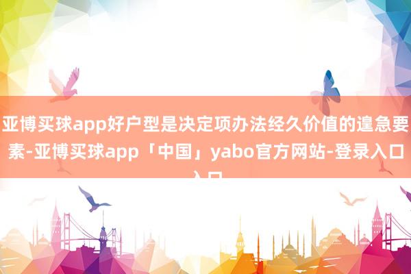 亚博买球app好户型是决定项办法经久价值的遑急要素-亚博买球app「中国」yabo官方网站-登录入口