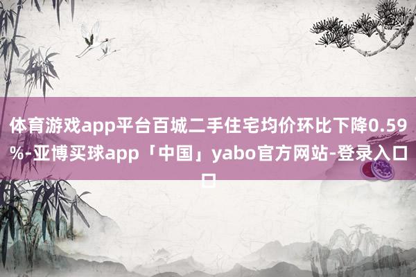 体育游戏app平台百城二手住宅均价环比下降0.59%-亚博买球app「中国」yabo官方网站-登录入口